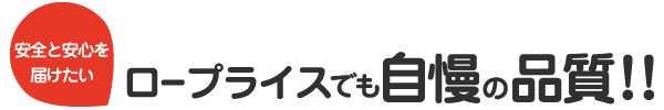 安全と安心を届けたい　ロープライスでも自慢の品質！！