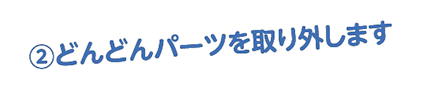 ②どんどんパーツを取り外します