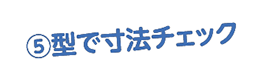 ⑤型で寸法チェック