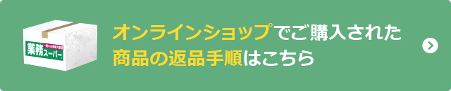 オンラインショップでご購入された商品の返品についてはこちら