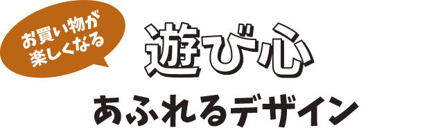 お買い物が楽しくなる！遊び心あふれるデザイン