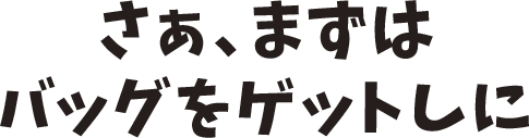 さぁ、まずはバッグをゲットしに